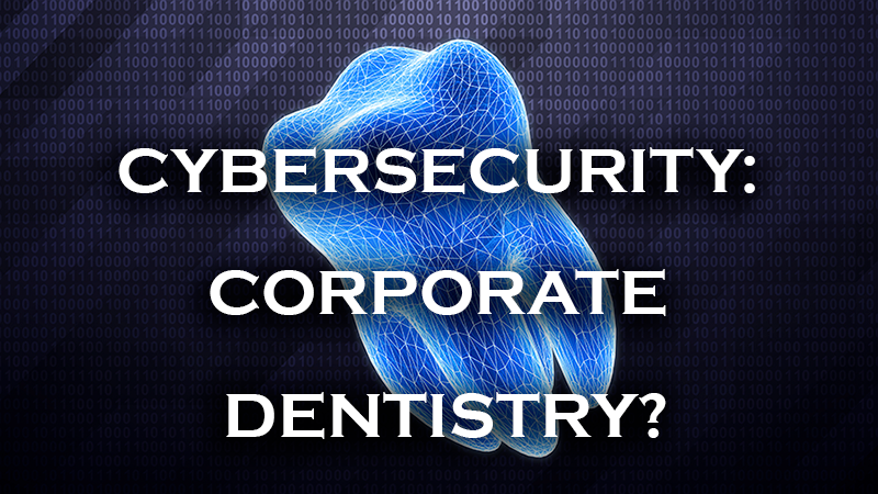 Cybersecurity: The Corporate Dental Visit (and Ignored Just as Much)
